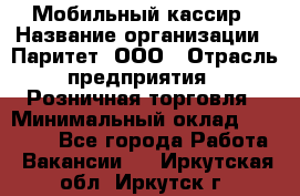 Мобильный кассир › Название организации ­ Паритет, ООО › Отрасль предприятия ­ Розничная торговля › Минимальный оклад ­ 30 000 - Все города Работа » Вакансии   . Иркутская обл.,Иркутск г.